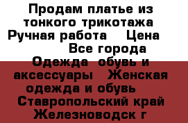 Продам платье из тонкого трикотажа. Ручная работа. › Цена ­ 2 000 - Все города Одежда, обувь и аксессуары » Женская одежда и обувь   . Ставропольский край,Железноводск г.